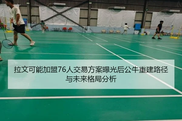 拉文可能加盟76人交易方案曝光后公牛重建路径与未来格局分析