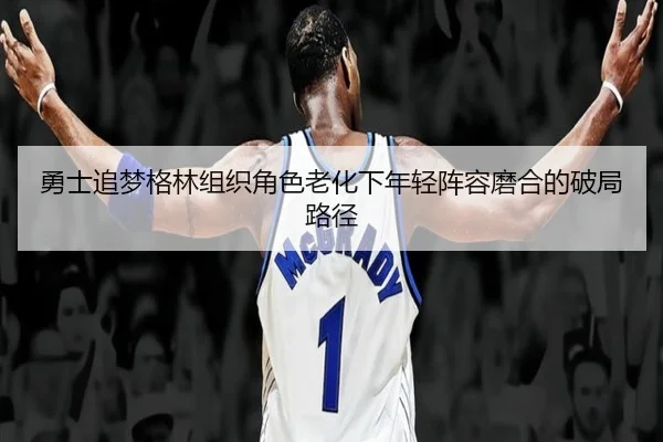 勇士追梦格林组织角色老化下年轻阵容磨合的破局路径