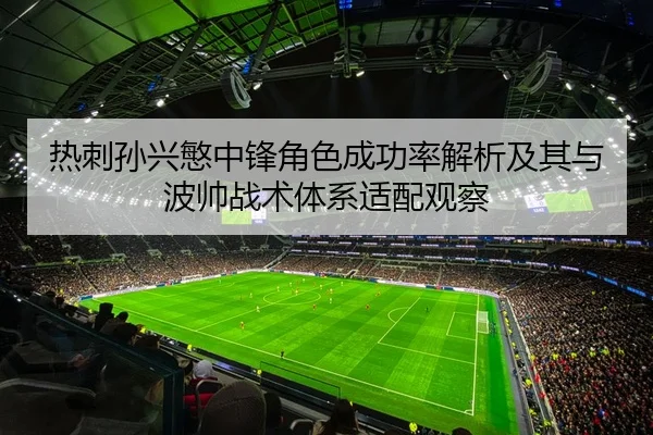热刺孙兴慜中锋角色成功率解析及其与波帅战术体系适配观察