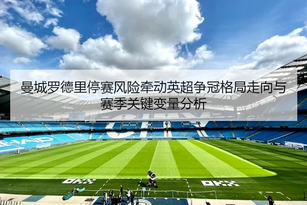 曼城罗德里停赛风险牵动英超争冠格局走向与赛季关键变量分析