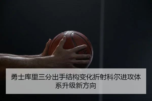 勇士库里三分出手结构变化折射科尔进攻体系升级新方向