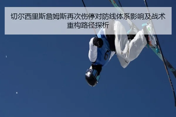 切尔西里斯詹姆斯再次伤停对防线体系影响及战术重构路径探析