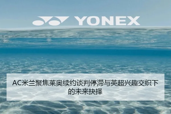 AC米兰聚焦莱奥续约谈判停滞与英超兴趣交织下的未来抉择