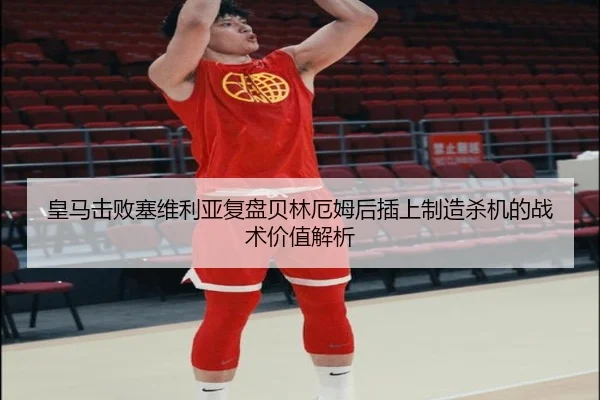 皇马击败塞维利亚复盘贝林厄姆后插上制造杀机的战术价值解析