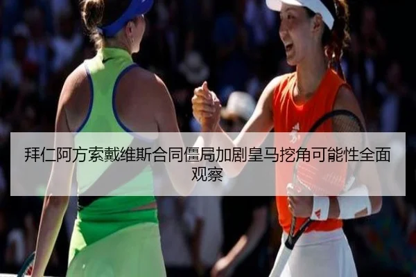 拜仁阿方索戴维斯合同僵局加剧皇马挖角可能性全面观察