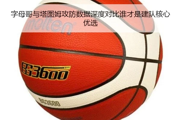 字母哥与塔图姆攻防数据深度对比谁才是建队核心优选